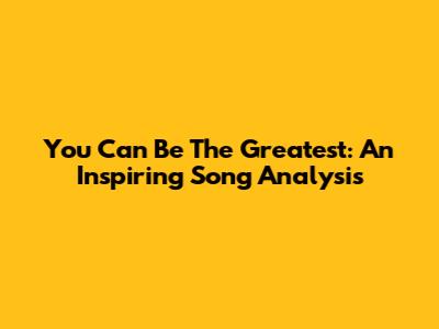 You Can Be The Greatest: An Inspiring Song Analysis