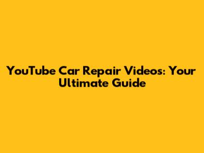YouTube Car Repair Videos: Your Ultimate Guide