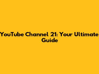 YouTube Channel 21: Your Ultimate Guide
