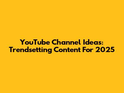 YouTube Channel Ideas: Trendsetting Content For 2025