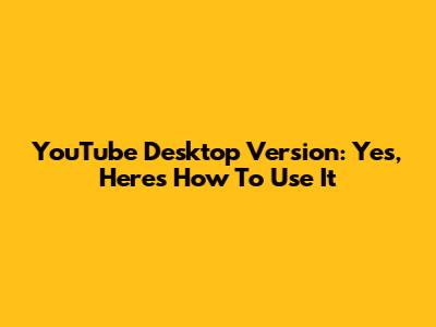 YouTube Desktop Version: Yes, Here's How To Use It