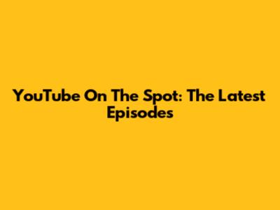 YouTube On The Spot: The Latest Episodes