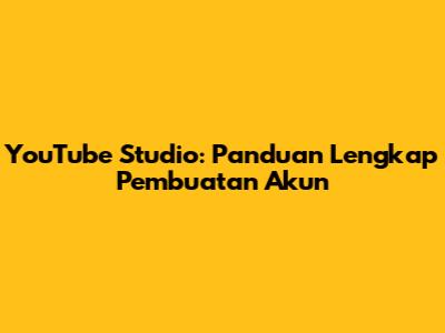 YouTube Studio: Panduan Lengkap Pembuatan Akun