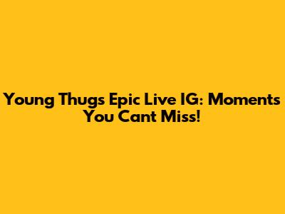 Young Thug's Epic Live IG: Moments You Can't Miss!