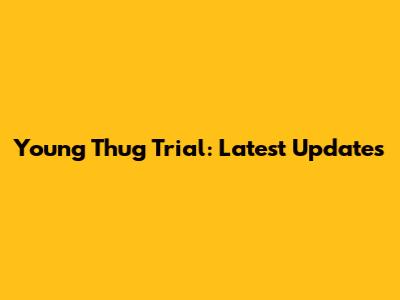 Young Thug Trial: Latest Updates