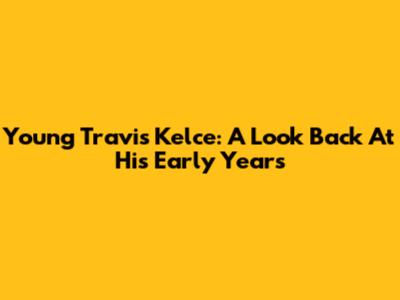 Young Travis Kelce: A Look Back At His Early Years