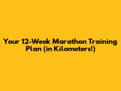 Your 12-Week Marathon Training Plan (in Kilometers!)