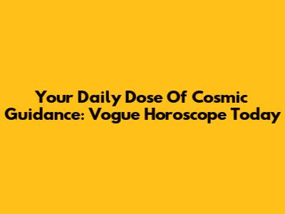 Your Daily Dose Of Cosmic Guidance: Vogue Horoscope Today