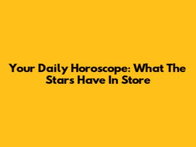 Your Daily Horoscope: What The Stars Have In Store