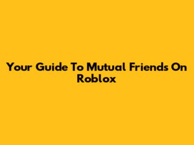 Your Guide To Mutual Friends On Roblox