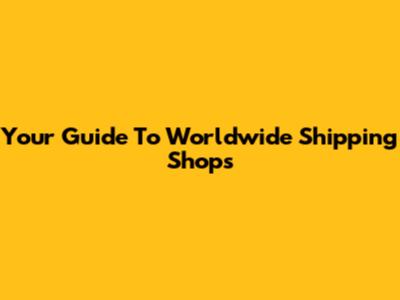 Your Guide To Worldwide Shipping Shops