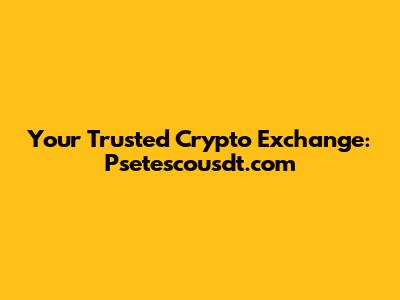 Your Trusted Crypto Exchange: Psetescousdt.com
