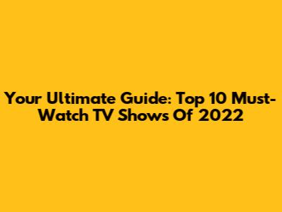 Your Ultimate Guide: Top 10 Must-Watch TV Shows Of 2022