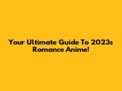 Your Ultimate Guide To 2023's Romance Anime!