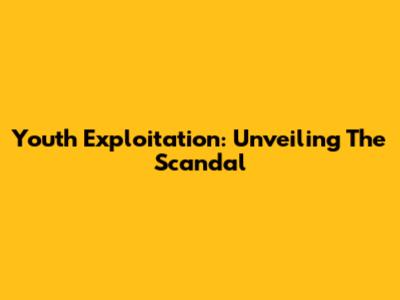 Youth Exploitation: Unveiling The Scandal