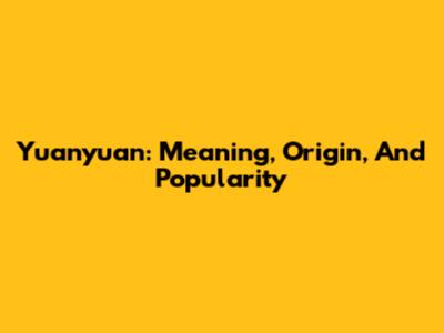 Yuanyuan: Meaning, Origin, And Popularity