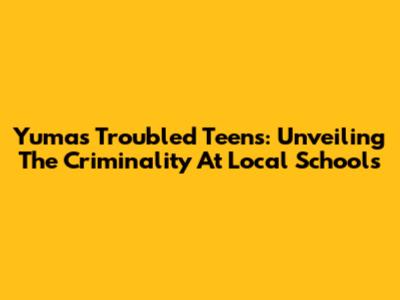 Yuma's Troubled Teens: Unveiling The Criminality At Local Schools