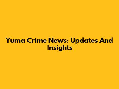 Yuma Crime News: Updates And Insights