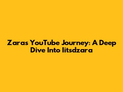 Zara's YouTube Journey: A Deep Dive Into Iitsdzara