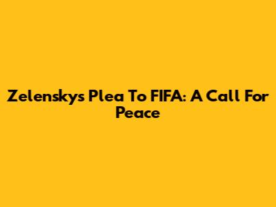 Zelensky's Plea To FIFA: A Call For Peace
