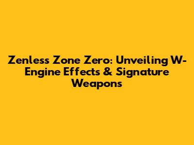 Zenless Zone Zero: Unveiling W-Engine Effects & Signature Weapons