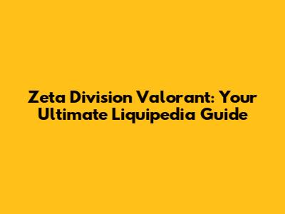 Zeta Division Valorant: Your Ultimate Liquipedia Guide
