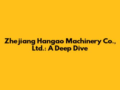 Zhejiang Hangao Machinery Co., Ltd.: A Deep Dive