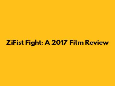 ZiFist Fight: A 2017 Film Review