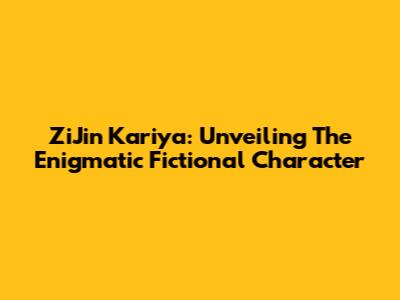 ZiJin Kariya: Unveiling The Enigmatic Fictional Character