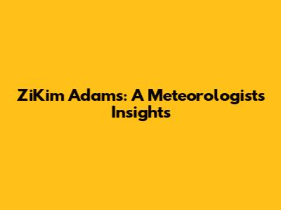 ZiKim Adams: A Meteorologist's Insights