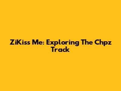ZiKiss Me: Exploring The Chpz Track