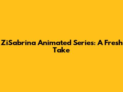 ZiSabrina Animated Series: A Fresh Take