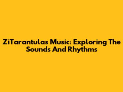 ZiTarantula's Music: Exploring The Sounds And Rhythms