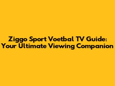 Ziggo Sport Voetbal TV Guide: Your Ultimate Viewing Companion