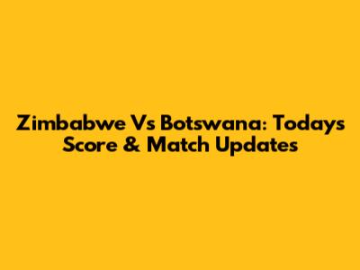 Zimbabwe Vs Botswana: Today's Score & Match Updates