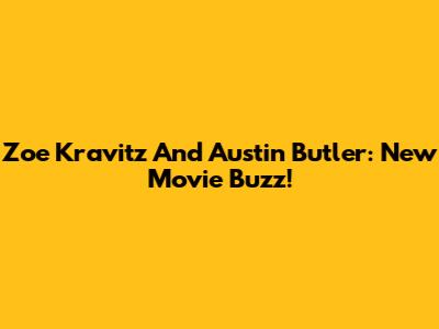 Zoe Kravitz And Austin Butler: New Movie Buzz!