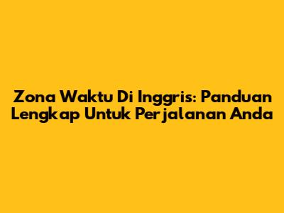 Zona Waktu Di Inggris: Panduan Lengkap Untuk Perjalanan Anda