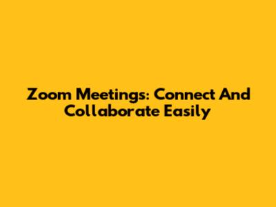 Zoom Meetings: Connect And Collaborate Easily