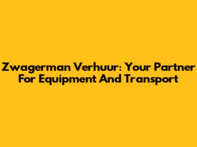 Zwagerman Verhuur: Your Partner For Equipment And Transport
